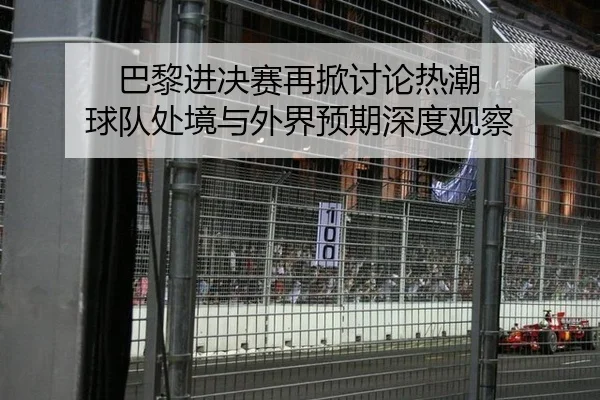 巴黎进决赛再掀讨论热潮 球队处境与外界预期深度观察