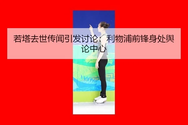 若塔去世传闻引发讨论：利物浦前锋身处舆论中心